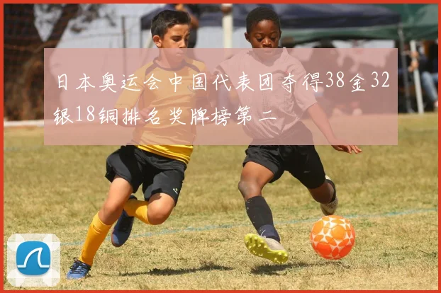 日本奥运会中国代表团夺得38金32银18铜排名奖牌榜第二