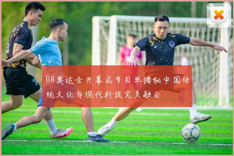 08奥运会开幕式节目单揭秘中国传统文化与现代科技完美融合