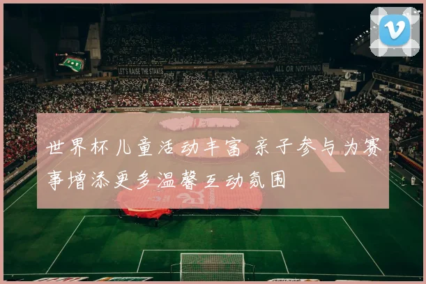 世界杯儿童活动丰富 亲子参与为赛事增添更多温馨互动氛围
