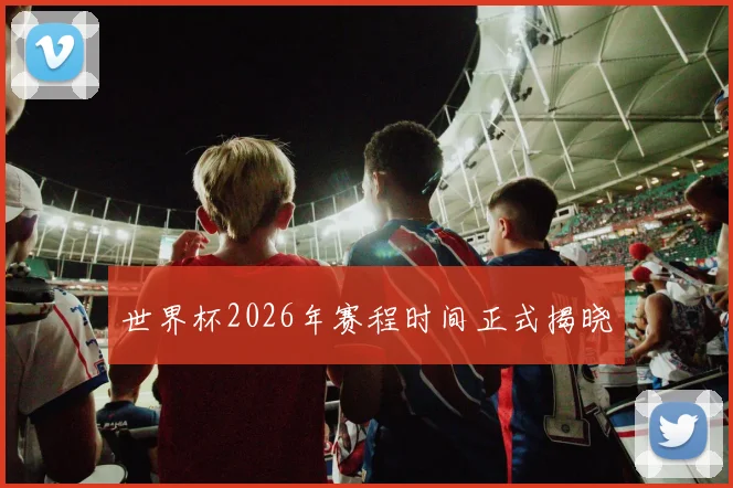 世界杯2026年赛程时间正式揭晓