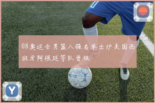 08奥运会男篮八强名单出炉美国西班牙阿根廷等队晋级