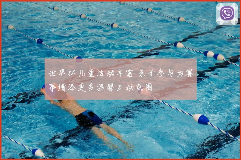 世界杯儿童活动丰富 亲子参与为赛事增添更多温馨互动氛围