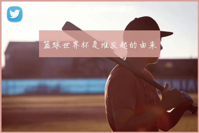 篮球世界杯是谁发起的由来