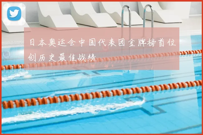 日本奥运会中国代表团金牌榜首位创历史最佳战绩