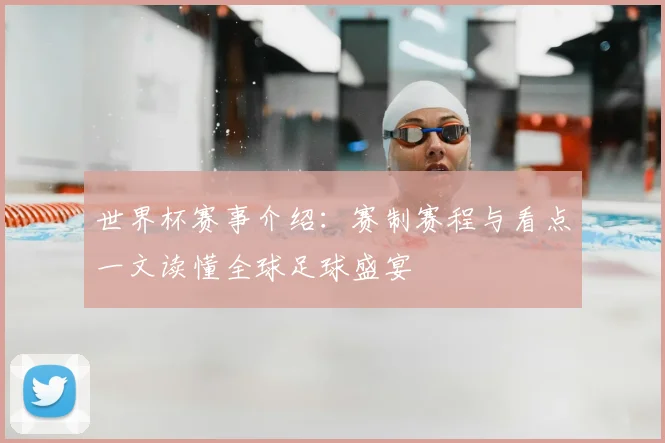 世界杯赛事介绍:赛制赛程与看点一文读懂全球足球盛宴