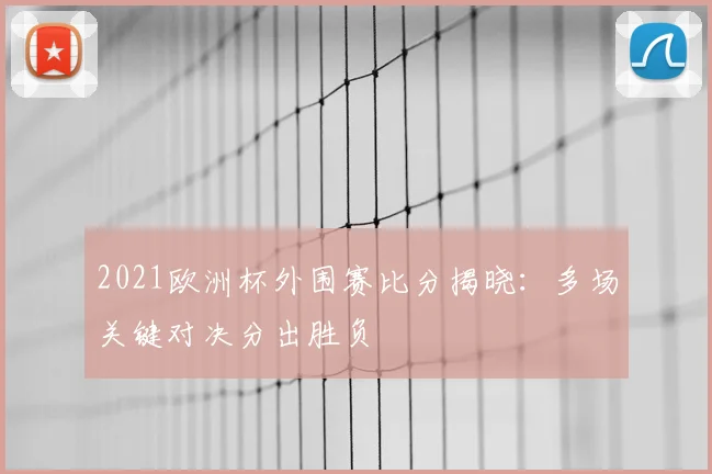 2021欧洲杯外围赛比分揭晓:多场关键对决分出胜负