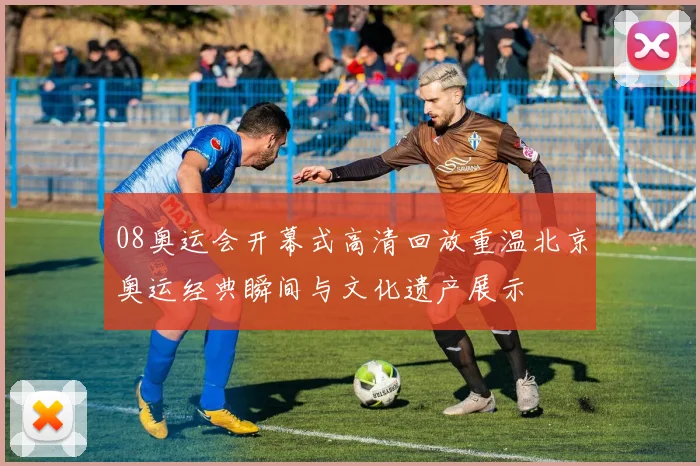 08奥运会开幕式高清回放重温北京奥运经典瞬间与文化遗产展示