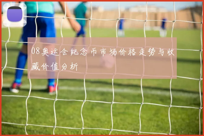 08奥运会纪念币市场价格走势与收藏价值分析