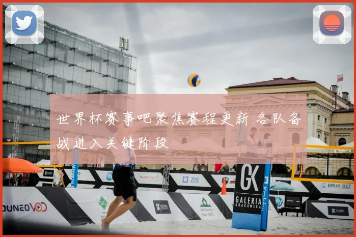 世界杯赛事吧聚焦赛程更新 各队备战进入关键阶段