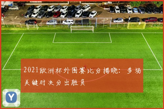 2021欧洲杯外围赛比分揭晓:多场关键对决分出胜负