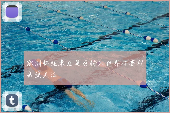 欧洲杯结束后是否转入世界杯赛程备受关注