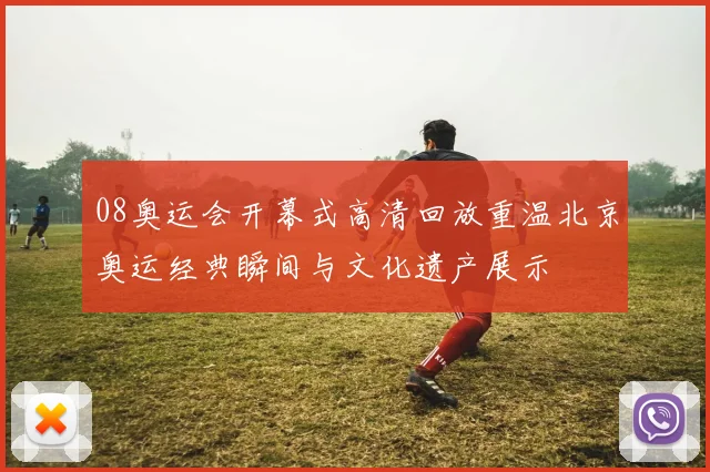 08奥运会开幕式高清回放重温北京奥运经典瞬间与文化遗产展示