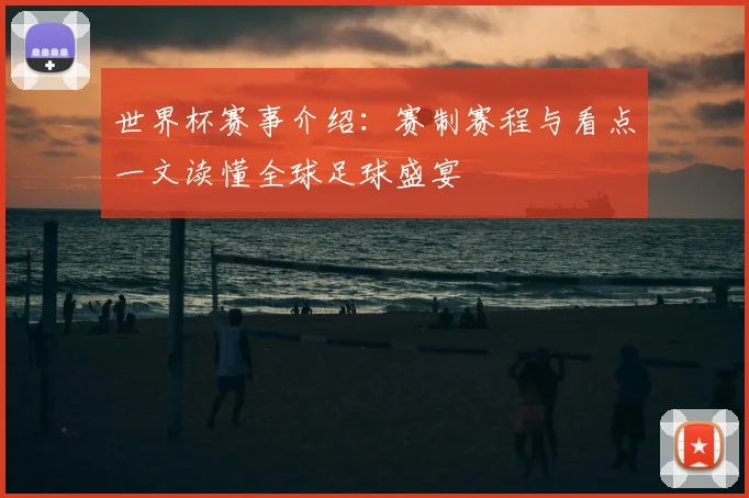 世界杯赛事介绍:赛制赛程与看点一文读懂全球足球盛宴