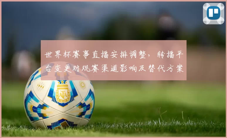 世界杯赛事直播安排调整，转播平台变更对观赛渠道影响及替代方案