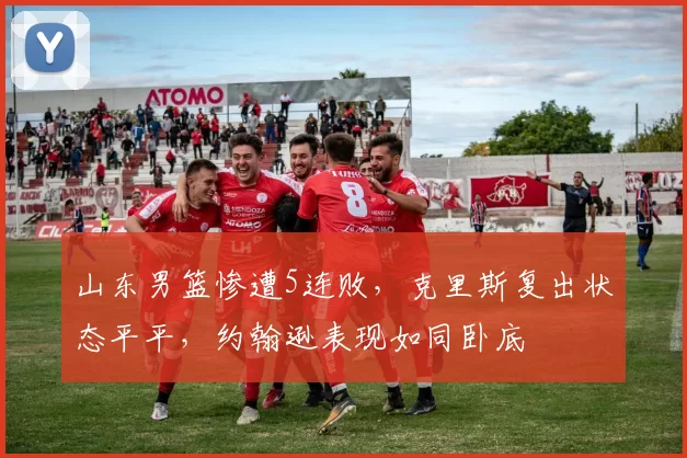 山东男篮惨遭5连败，克里斯复出状态平平，约翰逊表现如同卧底