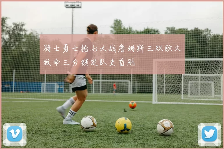 骑士勇士抢七大战詹姆斯三双欧文致命三分锁定队史首冠