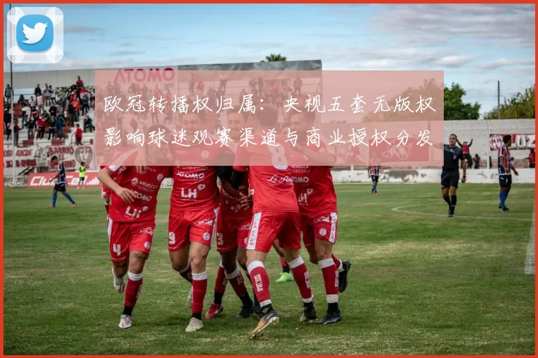 欧冠转播权归属：央视五套无版权影响球迷观赛渠道与商业授权分发