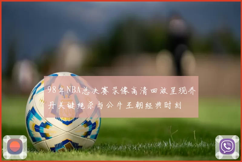 98年NBA总决赛录像高清回放呈现乔丹关键绝杀与公牛王朝经典时刻