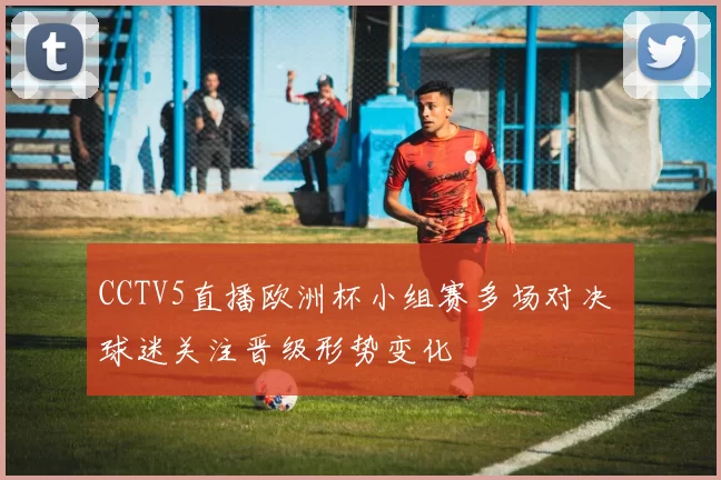 CCTV5直播欧洲杯小组赛多场对决 球迷关注晋级形势变化