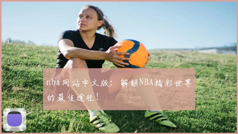 nba网站中文版：解锁NBA精彩世界的最佳途径！