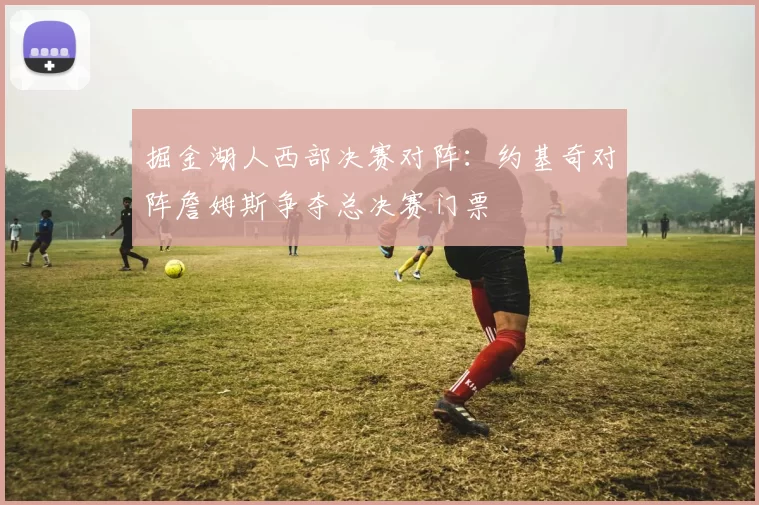 掘金湖人西部决赛对阵：约基奇对阵詹姆斯争夺总决赛门票