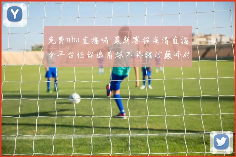 免费nba直播吗 最新赛程高清直播全平台任你选看球不再错过巅峰对决
