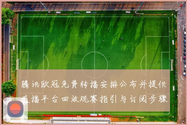 腾讯欧冠免费转播安排公布并提供直播平台回放观赛指引与订阅步骤