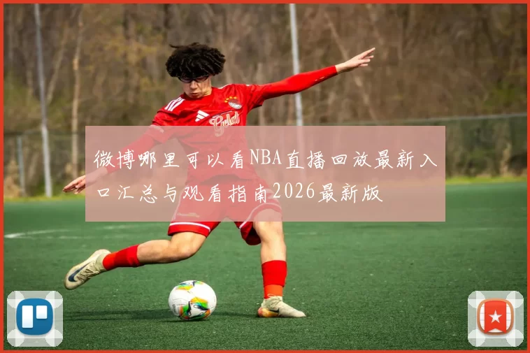 微博哪里可以看NBA直播回放最新入口汇总与观看指南2026最新版