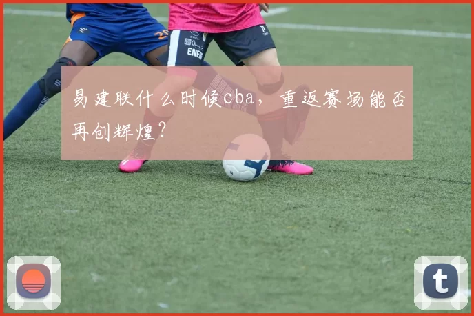 易建联什么时候cba，重返赛场能否再创辉煌？