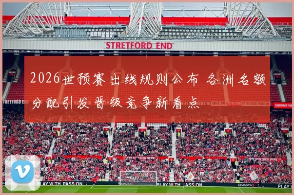 2026世预赛出线规则公布 各洲名额分配引发晋级竞争新看点