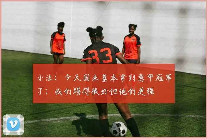 小法：今天国米基本拿到意甲冠军了；我们踢得很好但他们更强