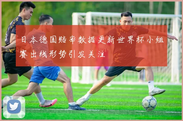 日本德国赔率数据更新世界杯小组赛出线形势引发关注