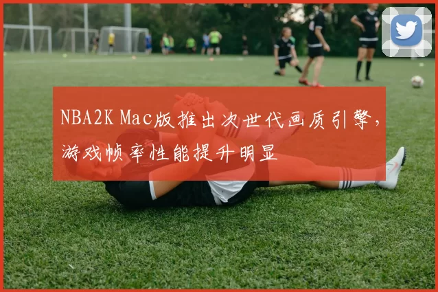NBA2K Mac版推出次世代画质引擎，游戏帧率性能提升明显