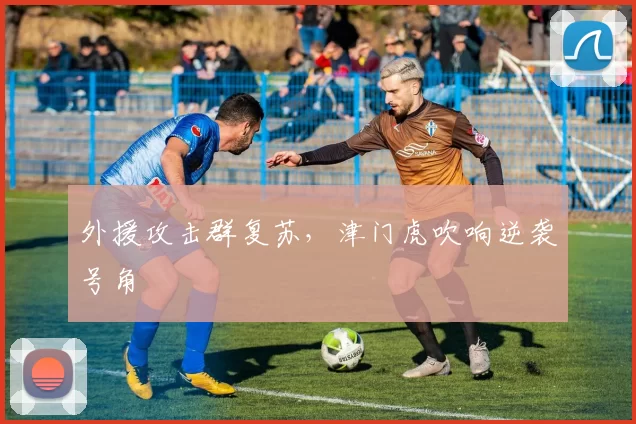 外援攻击群复苏，津门虎吹响逆袭号角