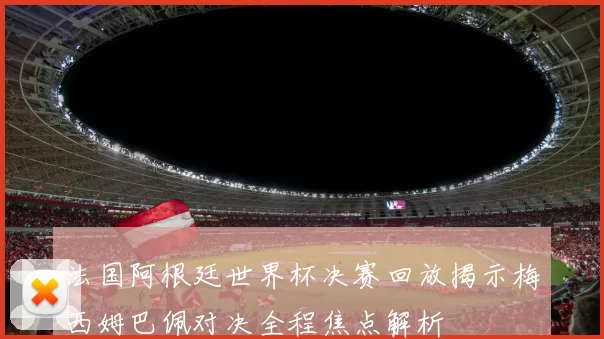 法国阿根廷世界杯决赛回放揭示梅西姆巴佩对决全程焦点解析