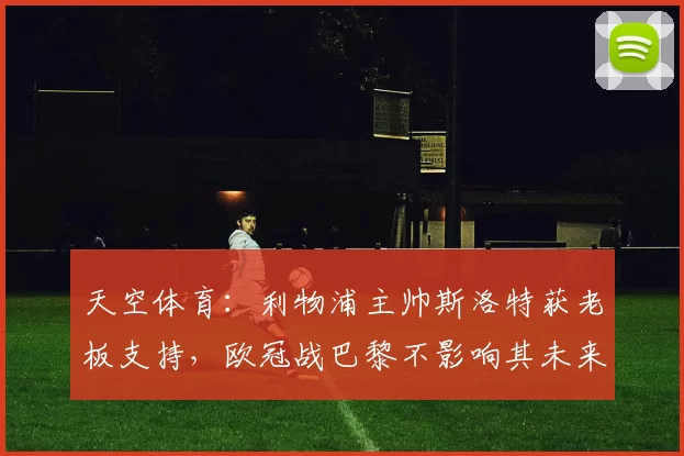 天空体育：利物浦主帅斯洛特获老板支持，欧冠战巴黎不影响其未来