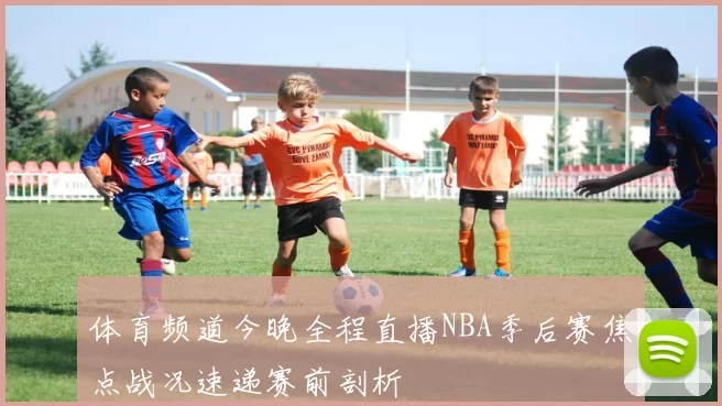 体育频道今晚全程直播NBA季后赛焦点战况速递赛前剖析