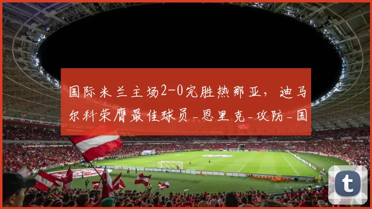 国际米兰主场2-0完胜热那亚，迪马尔科荣膺最佳球员_恩里克_攻防_国米