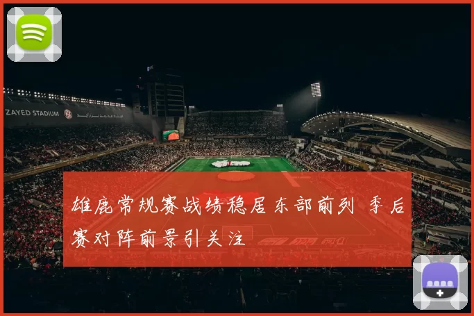 雄鹿常规赛战绩稳居东部前列 季后赛对阵前景引关注