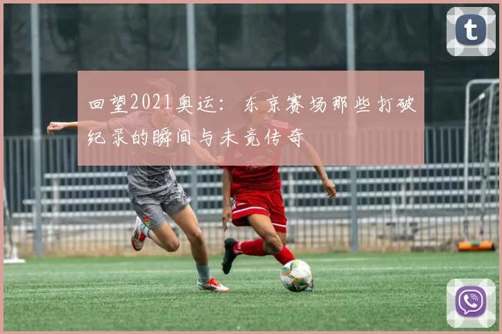 回望2021奥运：东京赛场那些打破纪录的瞬间与未竟传奇