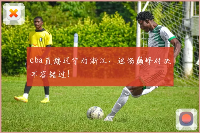 cba直播辽宁对浙江，这场巅峰对决不容错过！