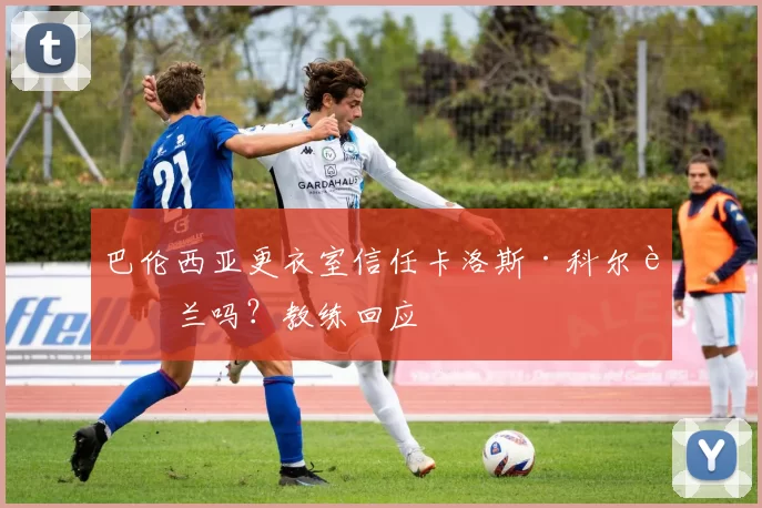 巴伦西亚更衣室信任卡洛斯·科尔贝兰吗？教练回应