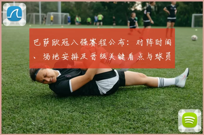 巴萨欧冠八强赛程公布：对阵时间、场地安排及晋级关键看点与球员伤停影响
