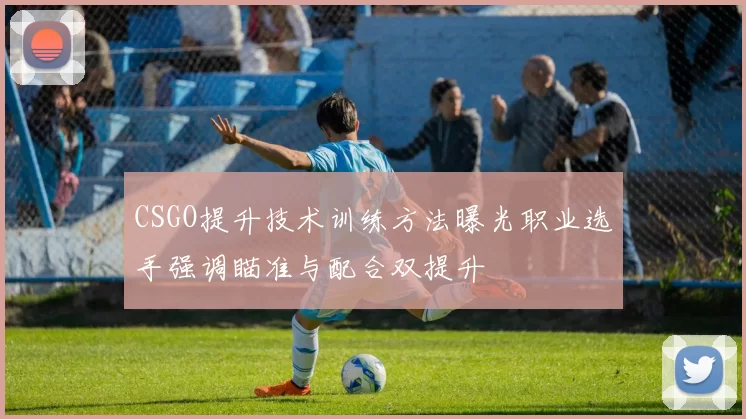 CSGO提升技术训练方法曝光职业选手强调瞄准与配合双提升