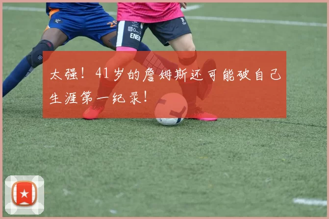 太强！41岁的詹姆斯还可能破自己生涯第一纪录！