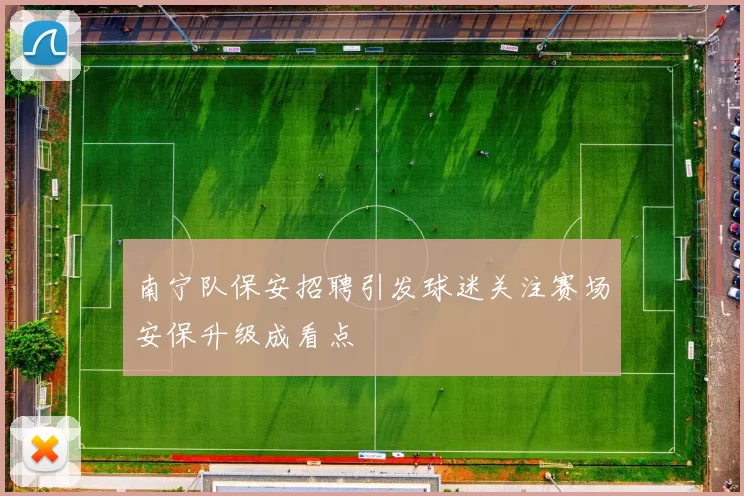 南宁队保安招聘引发球迷关注赛场安保升级成看点