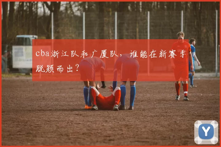 cba浙江队和广厦队，谁能在新赛季脱颖而出？