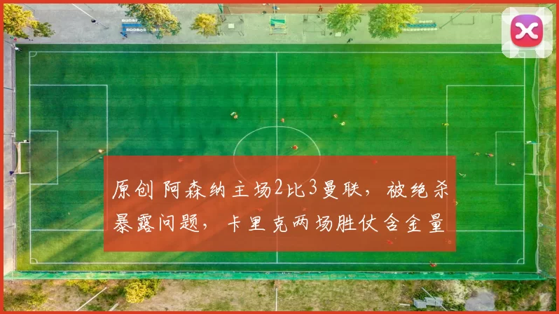 原创 阿森纳主场2比3曼联，被绝杀暴露问题，卡里克两场胜仗含金量足