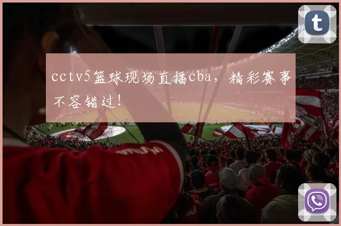 cctv5篮球现场直播cba，精彩赛事不容错过！