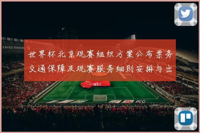 世界杯北京观赛组织方案公布票务交通保障及观赛服务细则安排与出行提示